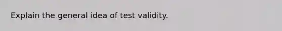 Explain the general idea of test validity.