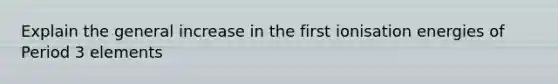 Explain the general increase in the first ionisation energies of Period 3 elements