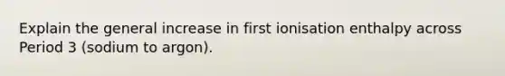 Explain the general increase in first ionisation enthalpy across Period 3 (sodium to argon).