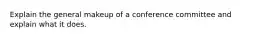 Explain the general makeup of a conference committee and explain what it does.