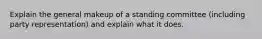 Explain the general makeup of a standing committee (including party representation) and explain what it does.