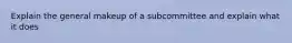 Explain the general makeup of a subcommittee and explain what it does