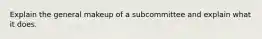 Explain the general makeup of a subcommittee and explain what it does.