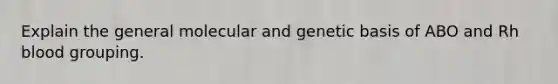 Explain the general molecular and genetic basis of ABO and Rh blood grouping.