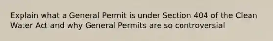 Explain what a General Permit is under Section 404 of the Clean Water Act and why General Permits are so controversial