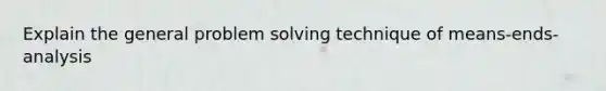 Explain the general problem solving technique of means-ends-analysis