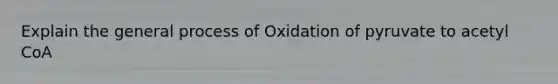 Explain the general process of Oxidation of pyruvate to acetyl CoA