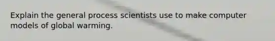 Explain the general process scientists use to make computer models of global warming.