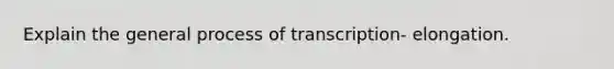 Explain the general process of transcription- elongation.