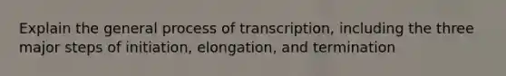 Explain the general process of transcription, including the three major steps of initiation, elongation, and termination