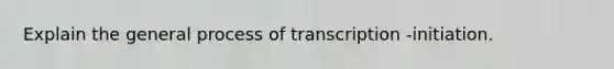 Explain the general process of transcription -initiation.