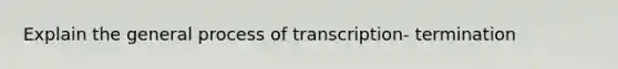 Explain the general process of transcription- termination