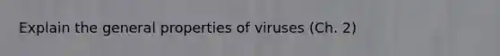 Explain the general properties of viruses (Ch. 2)