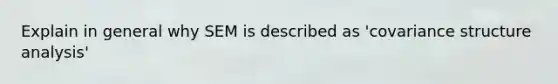 Explain in general why SEM is described as 'covariance structure analysis'