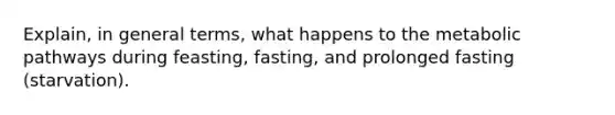 Explain, in general terms, what happens to the metabolic pathways during feasting, fasting, and prolonged fasting (starvation).