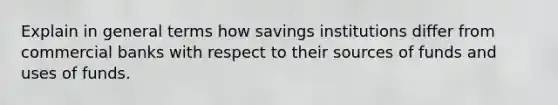 Explain in general terms how savings institutions differ from commercial banks with respect to their sources of funds and uses of funds.