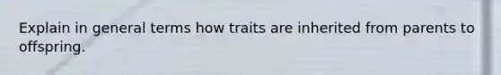 Explain in general terms how traits are inherited from parents to offspring.