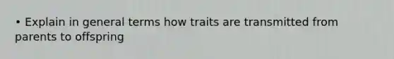 • Explain in general terms how traits are transmitted from parents to offspring