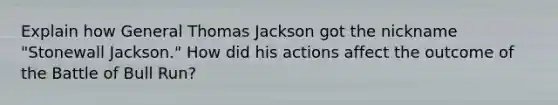 Explain how General Thomas Jackson got the nickname "Stonewall Jackson." How did his actions affect the outcome of the Battle of Bull Run?