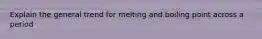 Explain the general trend for melting and boiling point across a period