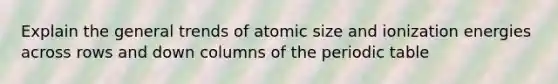 Explain the general trends of atomic size and ionization energies across rows and down columns of <a href='https://www.questionai.com/knowledge/kIrBULvFQz-the-periodic-table' class='anchor-knowledge'>the periodic table</a>