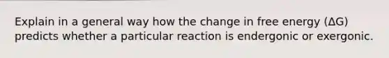 Explain in a general way how the change in free energy (ΔG) predicts whether a particular reaction is endergonic or exergonic.