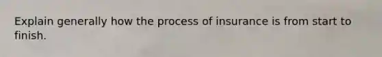 Explain generally how the process of insurance is from start to finish.