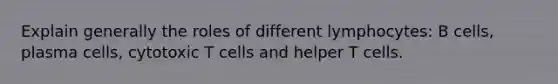 Explain generally the roles of different lymphocytes: B cells, plasma cells, cytotoxic T cells and helper T cells.