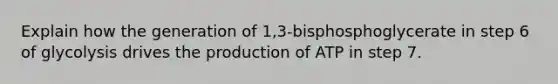 Explain how the generation of 1,3-bisphosphoglycerate in step 6 of glycolysis drives the production of ATP in step 7.