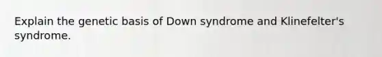 Explain the genetic basis of Down syndrome and Klinefelter's syndrome.