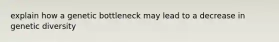 explain how a genetic bottleneck may lead to a decrease in genetic diversity