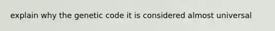 explain why the genetic code it is considered almost universal