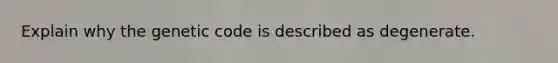 Explain why the genetic code is described as degenerate.