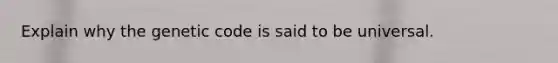 Explain why the genetic code is said to be universal.