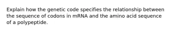 Explain how the genetic code specifies the relationship between the sequence of codons in mRNA and the amino acid sequence of a polypeptide.