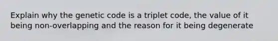 Explain why the genetic code is a triplet code, the value of it being non-overlapping and the reason for it being degenerate