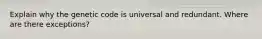 Explain why the genetic code is universal and redundant. Where are there exceptions?