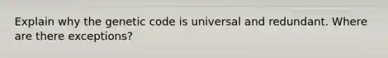 Explain why the genetic code is universal and redundant. Where are there exceptions?