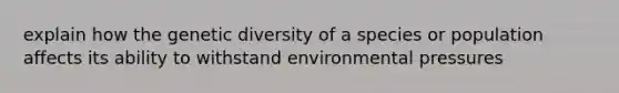 explain how the genetic diversity of a species or population affects its ability to withstand environmental pressures