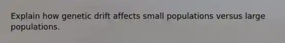 Explain how genetic drift affects small populations versus large populations.