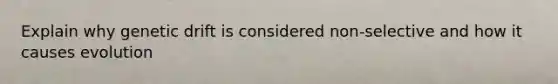 Explain why genetic drift is considered non-selective and how it causes evolution