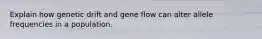 Explain how genetic drift and gene flow can alter allele frequencies in a population.