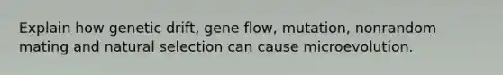 Explain how genetic drift, gene flow, mutation, nonrandom mating and natural selection can cause microevolution.