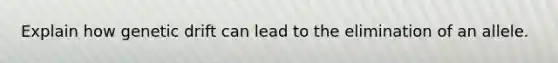 Explain how genetic drift can lead to the elimination of an allele.
