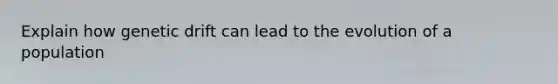 Explain how genetic drift can lead to the evolution of a population