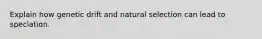 Explain how genetic drift and natural selection can lead to speciation.