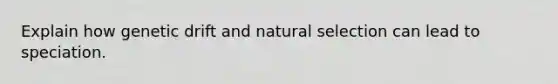 Explain how genetic drift and natural selection can lead to speciation.