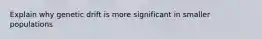 Explain why genetic drift is more significant in smaller populations