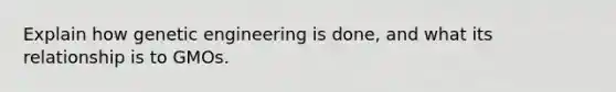 Explain how genetic engineering is done, and what its relationship is to GMOs.