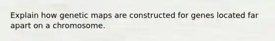 Explain how genetic maps are constructed for genes located far apart on a chromosome.